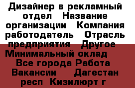 Дизайнер в рекламный отдел › Название организации ­ Компания-работодатель › Отрасль предприятия ­ Другое › Минимальный оклад ­ 1 - Все города Работа » Вакансии   . Дагестан респ.,Кизилюрт г.